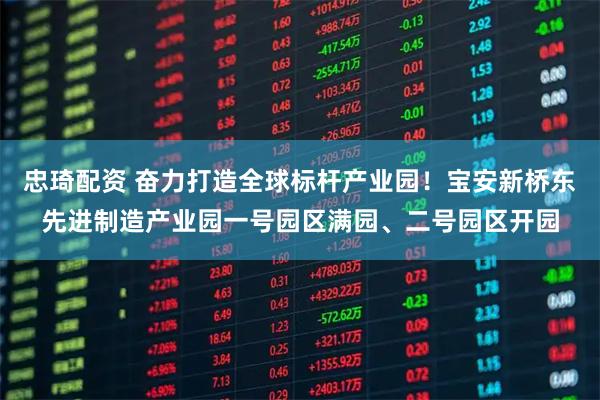 忠琦配资 奋力打造全球标杆产业园!宝安新桥东先进制造产业园一号园区满园、二号园区开园