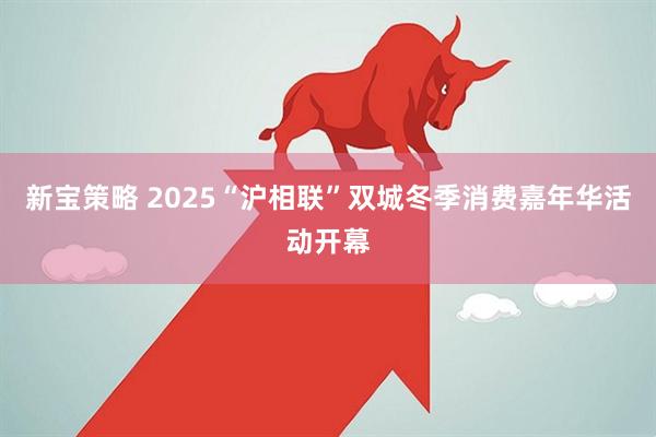 新宝策略 2025“沪相联”双城冬季消费嘉年华活动开幕