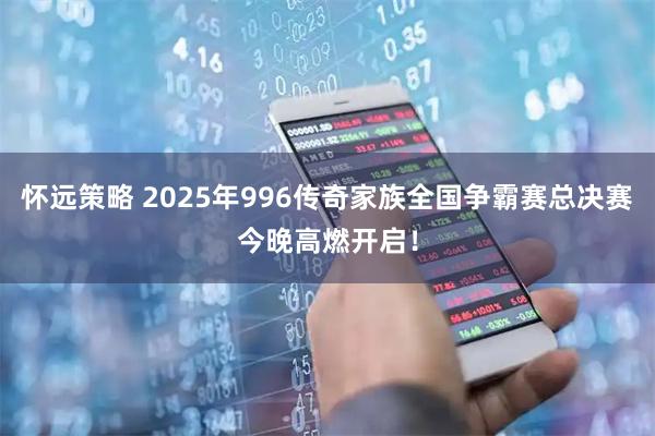怀远策略 2025年996传奇家族全国争霸赛总决赛今晚高燃开启！