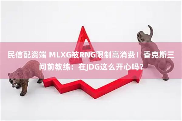 民信配资端 MLXG被RNG限制高消费！香克斯三问前教练：在JDG这么开心吗？