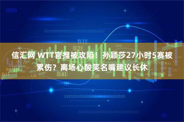 信汇网 WTT官推被攻陷!孙颖莎27小时5赛被累伤?离场心酸笑名嘴建议长休