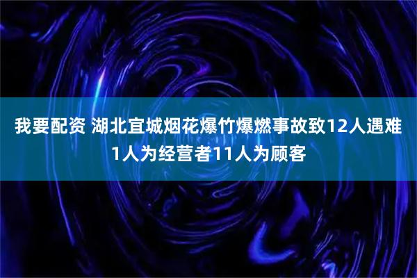 我要配资 湖北宜城烟花爆竹爆燃事故致12人遇难 1人为经营者11人为顾客