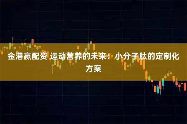 金港赢配资 运动营养的未来：小分子肽的定制化方案