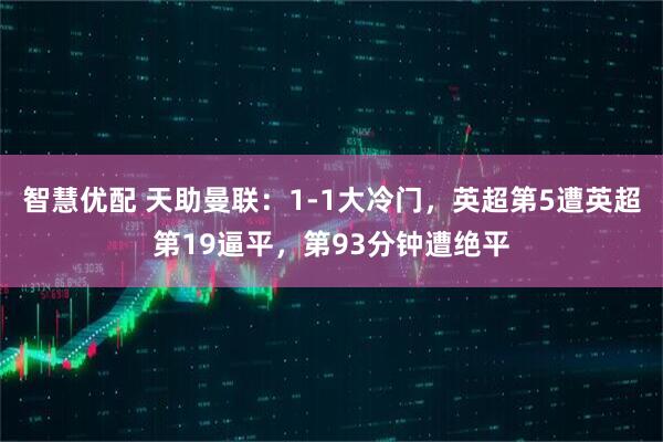 智慧优配 天助曼联：1-1大冷门，英超第5遭英超第19逼平，第93分钟遭绝平