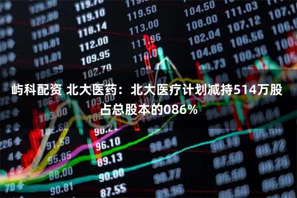 屿科配资 北大医药：北大医疗计划减持514万股 占总股本的086%