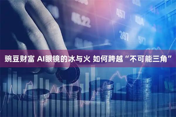 豌豆财富 AI眼镜的冰与火 如何跨越“不可能三角”