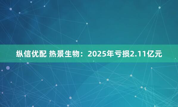 纵信优配 热景生物：2025年亏损2.11亿元