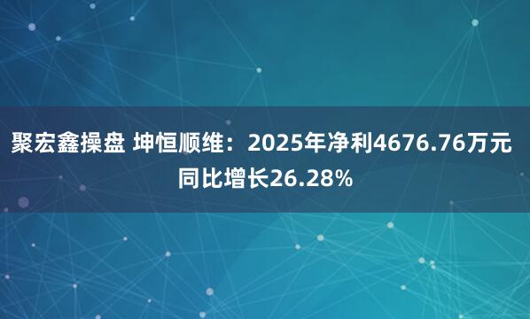 聚宏鑫操盘 坤恒顺维：2025年净利4676.76万元 同比增长26.28%