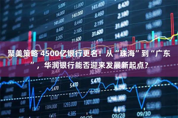 聚美策略 4500亿银行更名!从“珠海”到“广东”,华润银行能否迎来发展新起点?