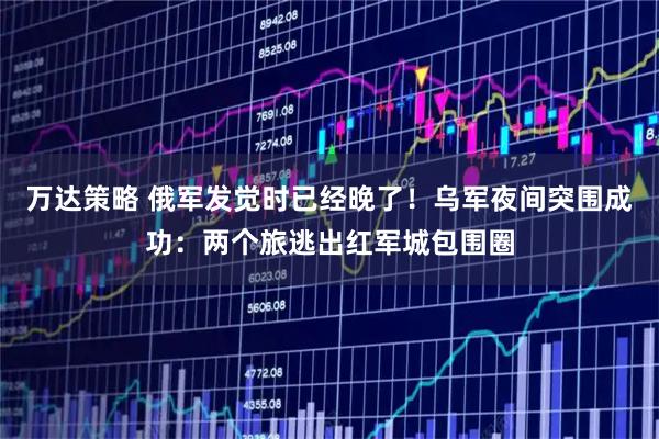 万达策略 俄军发觉时已经晚了！乌军夜间突围成功：两个旅逃出红军城包围圈