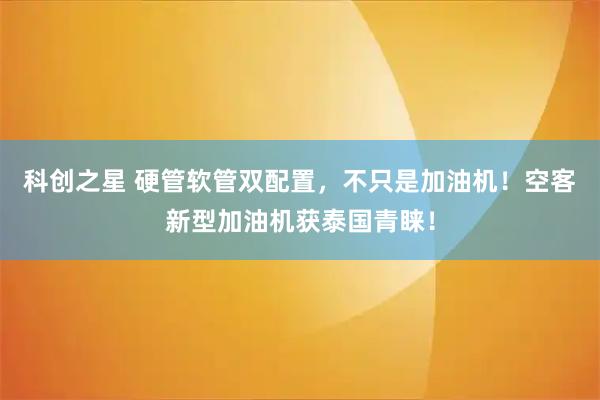 科创之星 硬管软管双配置，不只是加油机！空客新型加油机获泰国青睐！