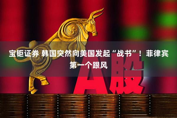 宝钜证券 韩国突然向美国发起“战书”！菲律宾第一个跟风