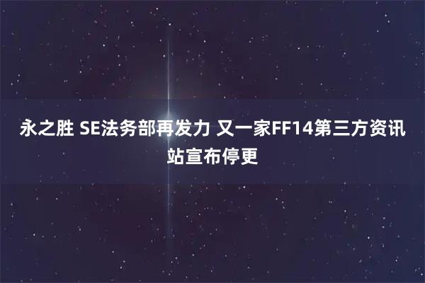 永之胜 SE法务部再发力 又一家FF14第三方资讯站宣布停更