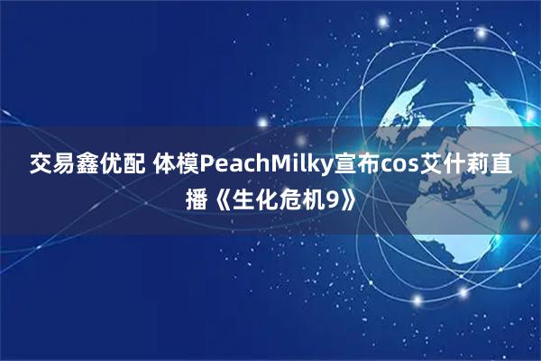 交易鑫优配 体模PeachMilky宣布cos艾什莉直播《生化危机9》