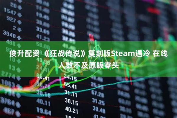 俊升配资 《狂战传说》复刻版Steam遇冷 在线人数不及原版零头