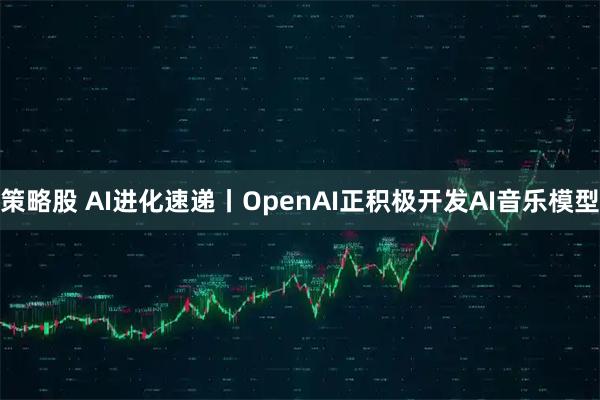 策略股 AI进化速递丨OpenAI正积极开发AI音乐模型