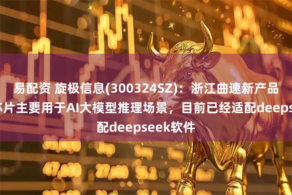 易配资 旋极信息(300324SZ)：浙江曲速新产品TGU01芯片主要用于AI大模型推理场景，目前已经适配deepseek软件