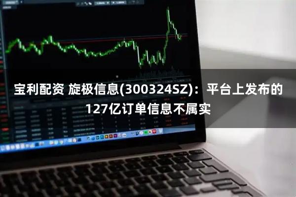 宝利配资 旋极信息(300324SZ)：平台上发布的127亿订单信息不属实