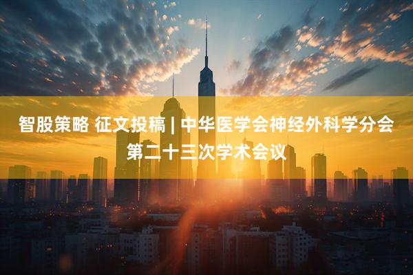 智股策略 征文投稿 | 中华医学会神经外科学分会第二十三次学术会议