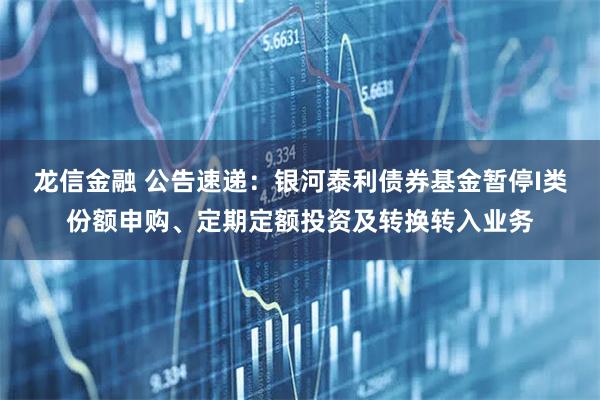 龙信金融 公告速递：银河泰利债券基金暂停I类份额申购、定期定额投资及转换转入业务