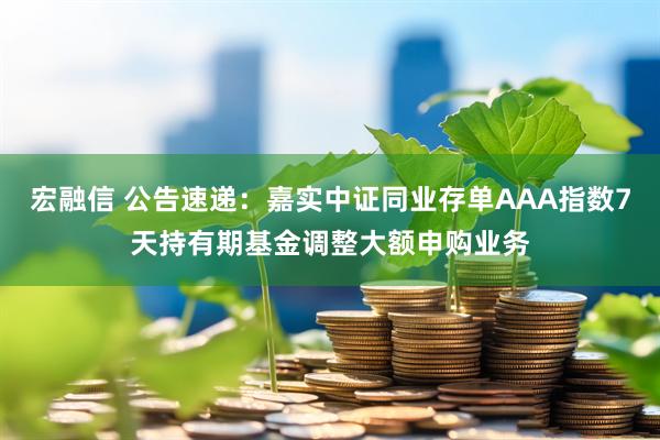 宏融信 公告速递：嘉实中证同业存单AAA指数7天持有期基金调整大额申购业务