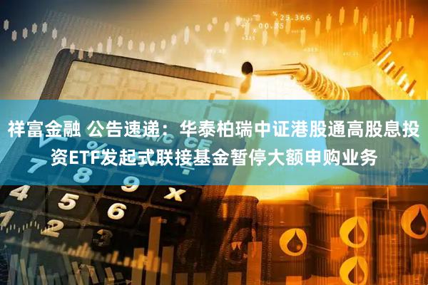 祥富金融 公告速递：华泰柏瑞中证港股通高股息投资ETF发起式联接基金暂停大额申购业务